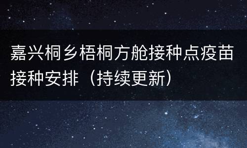 嘉兴桐乡梧桐方舱接种点疫苗接种安排（持续更新）