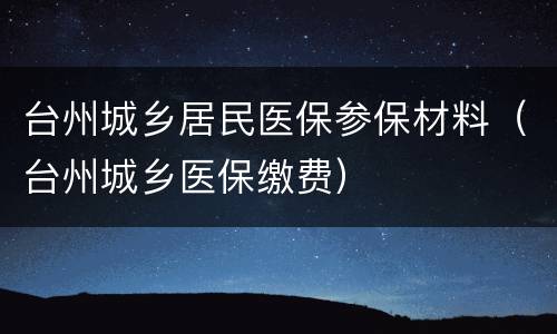 台州城乡居民医保参保材料（台州城乡医保缴费）