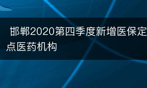  邯郸2020第四季度新增医保定点医药机构