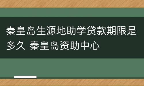 秦皇岛生源地助学贷款期限是多久 秦皇岛资助中心