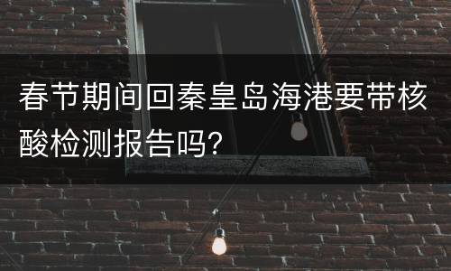 春节期间回秦皇岛海港要带核酸检测报告吗？