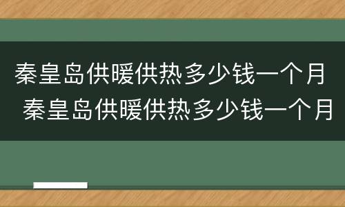 秦皇岛供暖供热多少钱一个月 秦皇岛供暖供热多少钱一个月工资