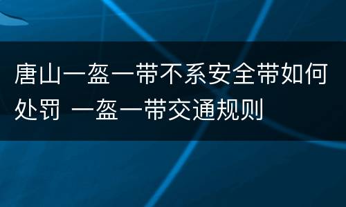 唐山一盔一带不系安全带如何处罚 一盔一带交通规则