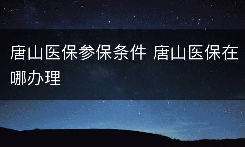 唐山医保参保条件 唐山医保在哪办理