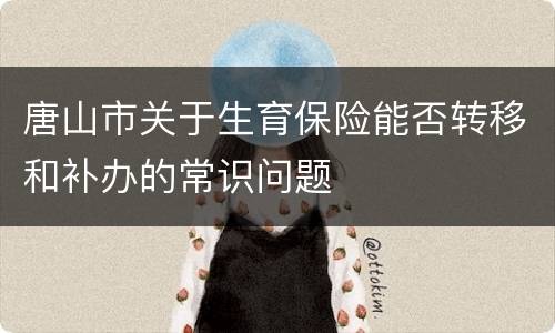 唐山市关于生育保险能否转移和补办的常识问题