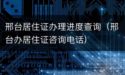 邢台居住证办理进度查询（邢台办居住证咨询电话）