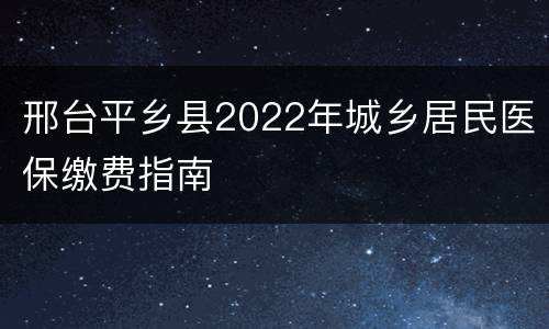 邢台平乡县2022年城乡居民医保缴费指南