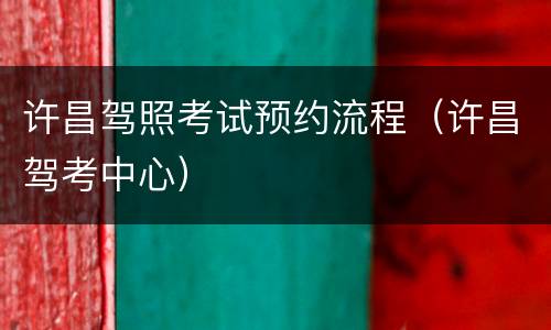 许昌驾照考试预约流程（许昌驾考中心）
