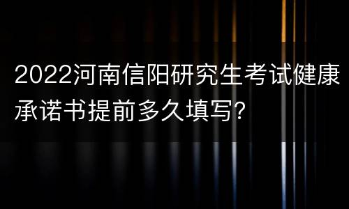 2022河南信阳研究生考试健康承诺书提前多久填写？