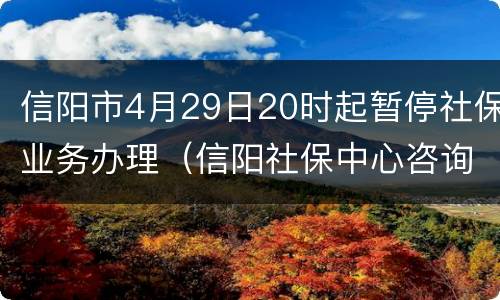 信阳市4月29日20时起暂停社保业务办理（信阳社保中心咨询热线）