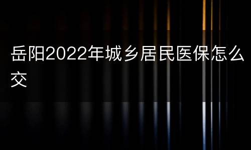 岳阳2022年城乡居民医保怎么交