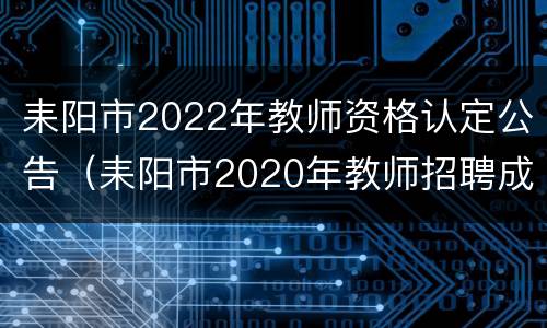 耒阳市2022年教师资格认定公告（耒阳市2020年教师招聘成绩）