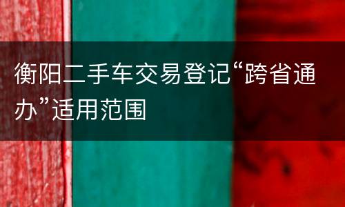衡阳二手车交易登记“跨省通办”适用范围