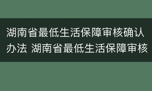 湖南省最低生活保障审核确认办法 湖南省最低生活保障审核确认办法 PDF