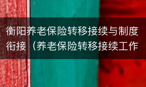 衡阳养老保险转移接续与制度衔接（养老保险转移接续工作）
