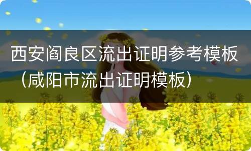 西安阎良区流出证明参考模板（咸阳市流出证明模板）