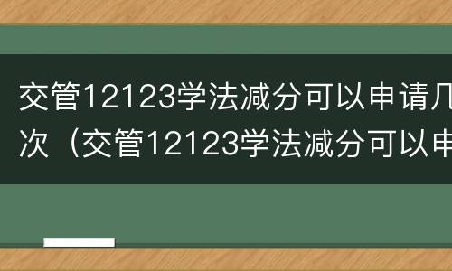 交管12123学法减分可以申请几次（交管12123学法减分可以申请几次- 九江本地宝）
