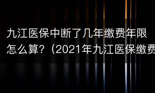九江医保中断了几年缴费年限怎么算?（2021年九江医保缴费时间规定）