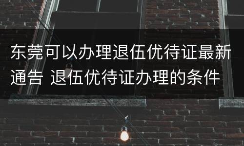 东莞可以办理退伍优待证最新通告 退伍优待证办理的条件
