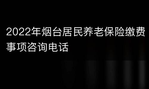 2022年烟台居民养老保险缴费事项咨询电话