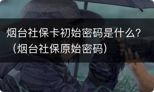 烟台社保卡初始密码是什么？（烟台社保原始密码）