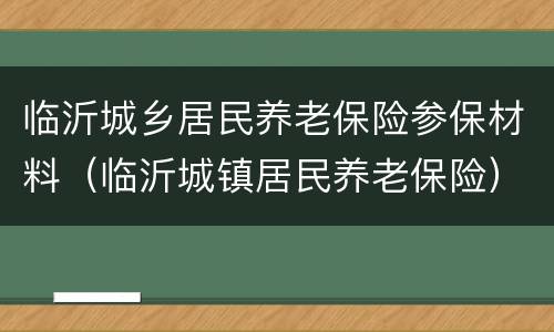 临沂城乡居民养老保险参保材料（临沂城镇居民养老保险）