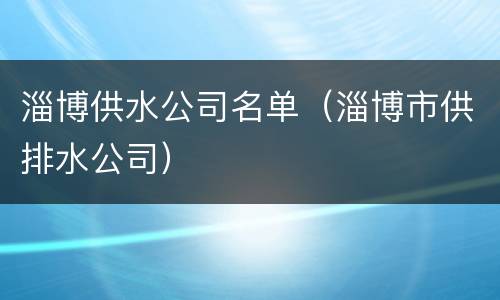 淄博供水公司名单（淄博市供排水公司）
