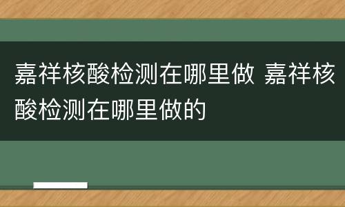 嘉祥核酸检测在哪里做 嘉祥核酸检测在哪里做的
