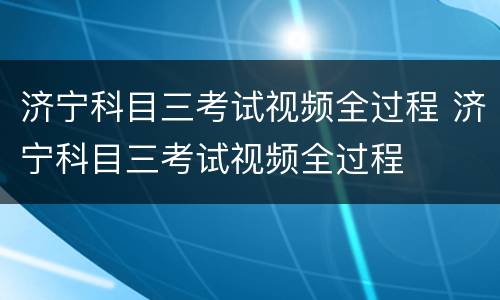济宁科目三考试视频全过程 济宁科目三考试视频全过程