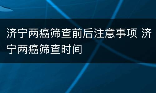 济宁两癌筛查前后注意事项 济宁两癌筛查时间