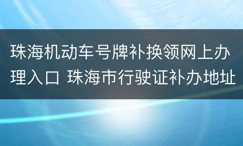珠海机动车号牌补换领网上办理入口 珠海市行驶证补办地址