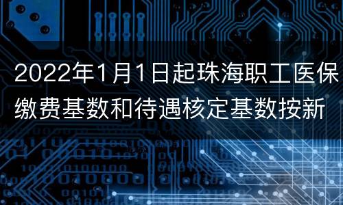 2022年1月1日起珠海职工医保缴费基数和待遇核定基数按新标准执行