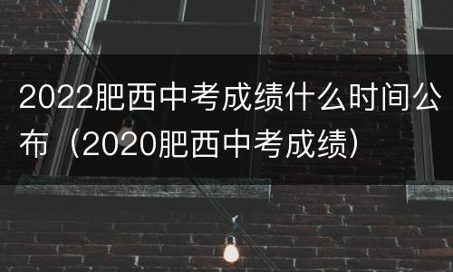 2022肥西中考成绩什么时间公布（2020肥西中考成绩）
