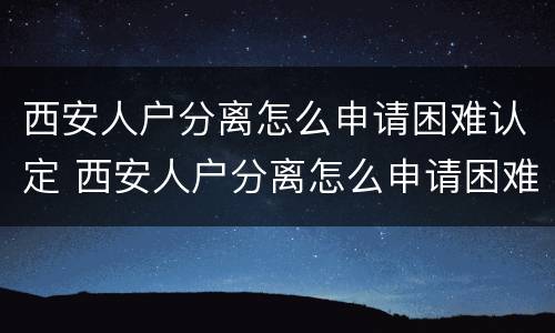 西安人户分离怎么申请困难认定 西安人户分离怎么申请困难认定补助