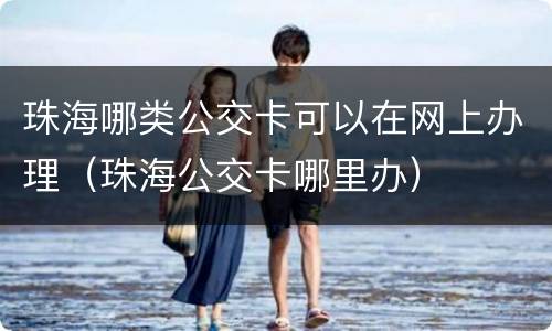 珠海哪类公交卡可以在网上办理（珠海公交卡哪里办）