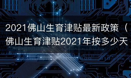 2021佛山生育津贴最新政策（佛山生育津贴2021年按多少天计数?）