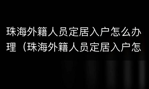 珠海外籍人员定居入户怎么办理（珠海外籍人员定居入户怎么办理的）