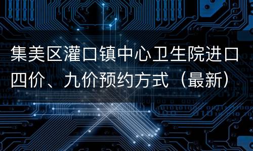 集美区灌口镇中心卫生院进口四价、九价预约方式（最新）