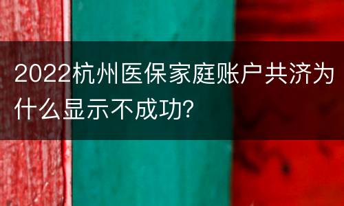 2022杭州医保家庭账户共济为什么显示不成功？