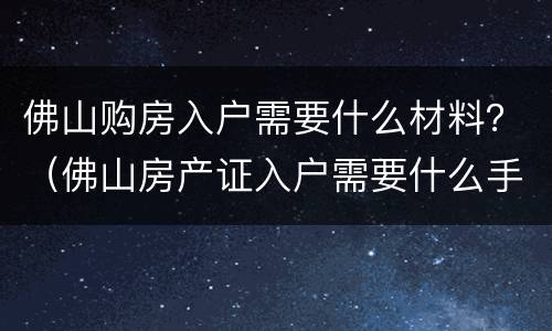 佛山购房入户需要什么材料？（佛山房产证入户需要什么手续）