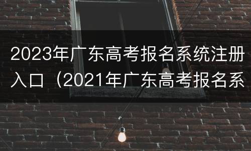 2023年广东高考报名系统注册入口（2021年广东高考报名系统入口）