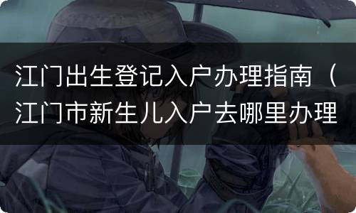 江门出生登记入户办理指南（江门市新生儿入户去哪里办理）