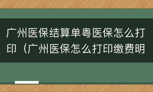 广州医保结算单粤医保怎么打印（广州医保怎么打印缴费明细）