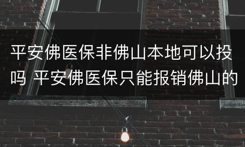 平安佛医保非佛山本地可以投吗 平安佛医保只能报销佛山的医院吗