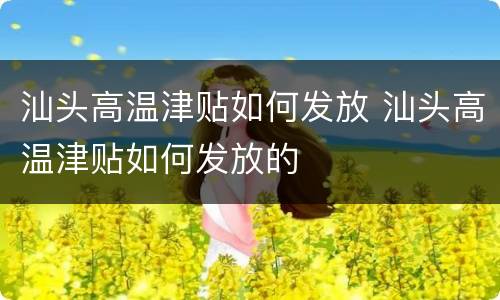 汕头高温津贴如何发放 汕头高温津贴如何发放的