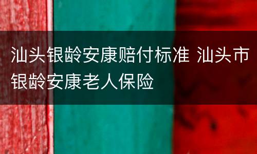 汕头银龄安康赔付标准 汕头市银龄安康老人保险