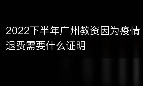 2022下半年广州教资因为疫情退费需要什么证明