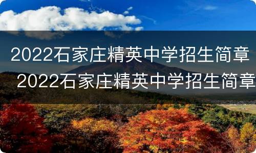 2022石家庄精英中学招生简章 2022石家庄精英中学招生简章怎么读
