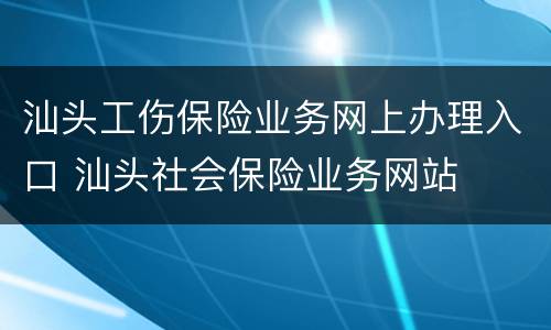 汕头工伤保险业务网上办理入口 汕头社会保险业务网站