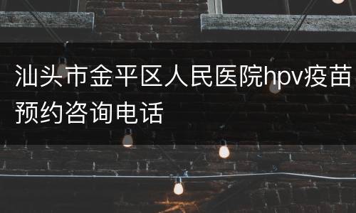汕头市金平区人民医院hpv疫苗预约咨询电话